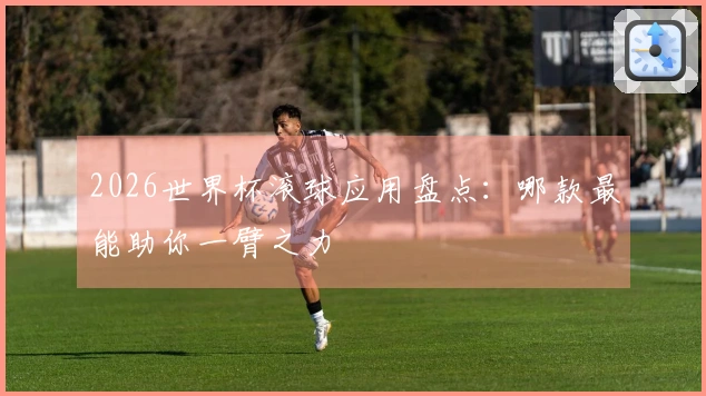 2026世界杯滚球应用盘点：哪款最能助你一臂之力