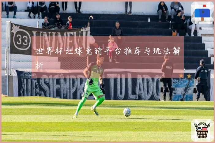 世界杯让球竞猜平台推荐与玩法解析