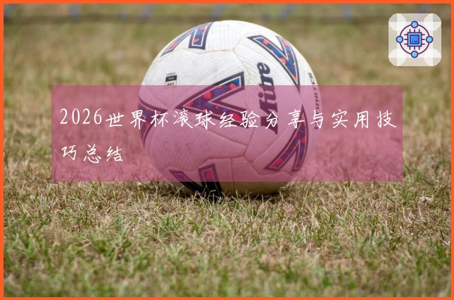 2026世界杯滚球经验分享与实用技巧总结