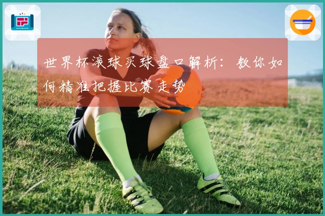 世界杯滚球买球盘口解析：教你如何精准把握比赛走势