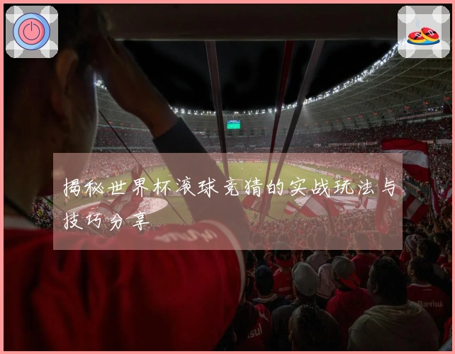 揭秘世界杯滚球竞猜的实战玩法与技巧分享