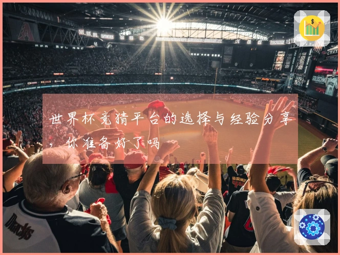 世界杯竞猜平台的选择与经验分享，你准备好了吗