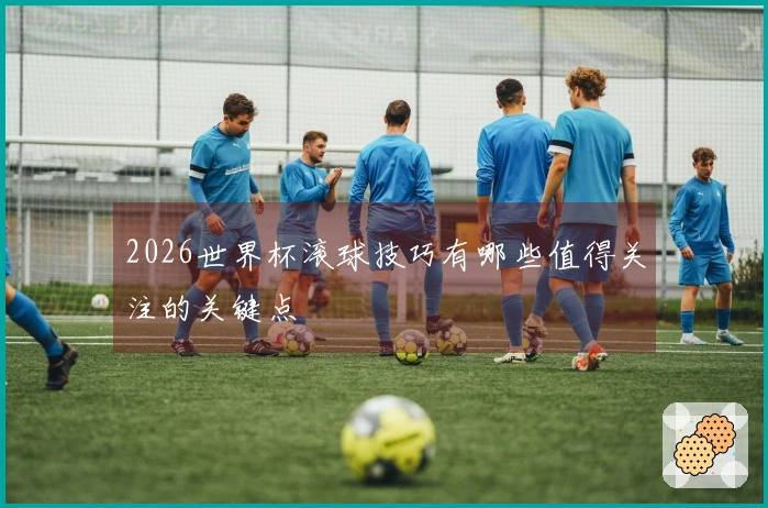 2026世界杯滚球技巧有哪些值得关注的关键点