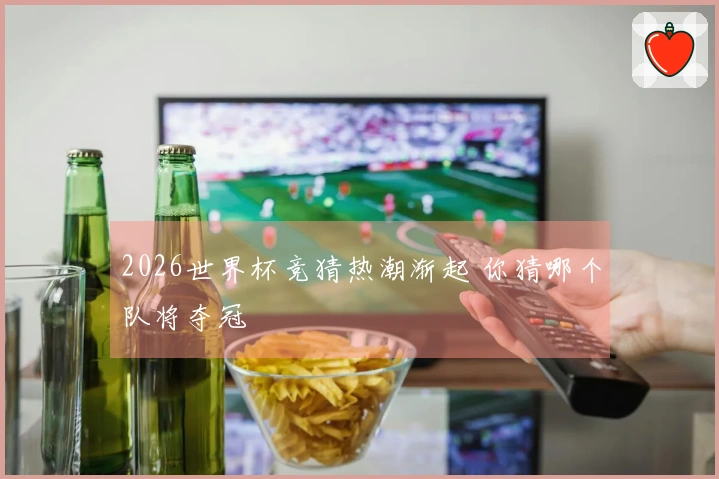 2026世界杯竞猜热潮渐起 你猜哪个队将夺冠