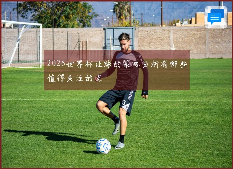 2026世界杯让球的策略分析有哪些值得关注的点