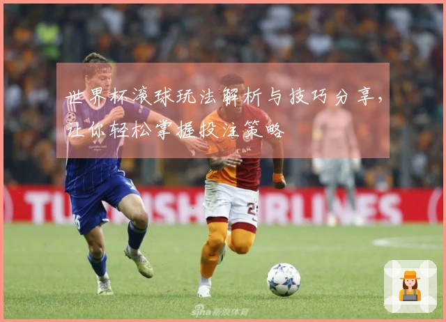 世界杯滚球玩法解析与技巧分享，让你轻松掌握投注策略