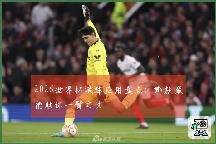 2026世界杯滚球应用盘点：哪款最能助你一臂之力