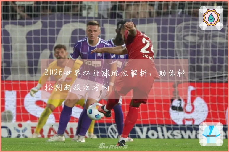 2026世界杯让球玩法解析，助你轻松判断投注方向