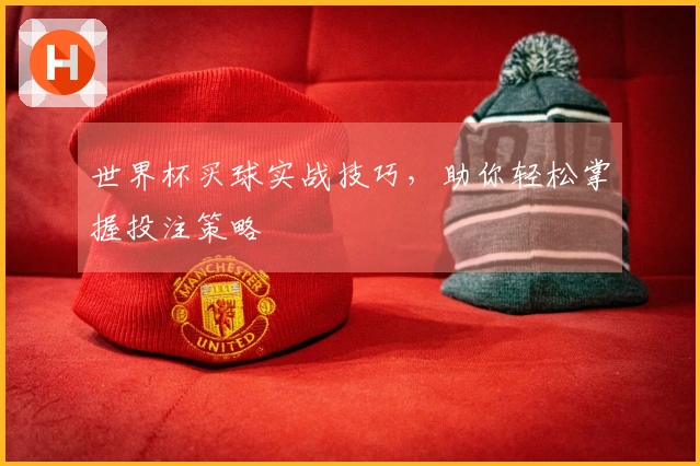 世界杯买球实战技巧，助你轻松掌握投注策略