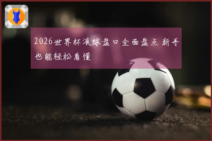 2026世界杯滚球盘口全面盘点 新手也能轻松看懂