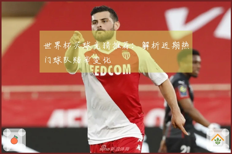 世界杯买球竞猜推荐：解析近期热门球队赔率变化