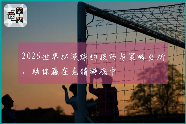 2026世界杯滚球的技巧与策略分析，助你赢在竞猜游戏中