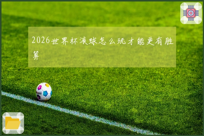 2026世界杯滚球怎么玩才能更有胜算