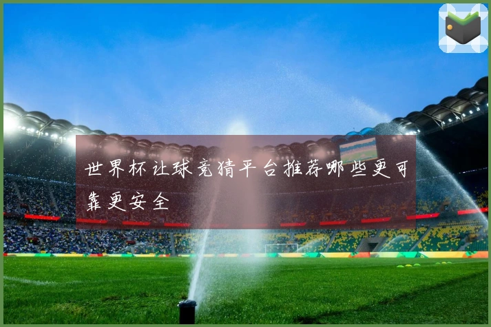 世界杯让球竞猜平台推荐哪些更可靠更安全