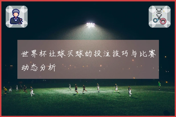 世界杯让球买球的投注技巧与比赛动态分析