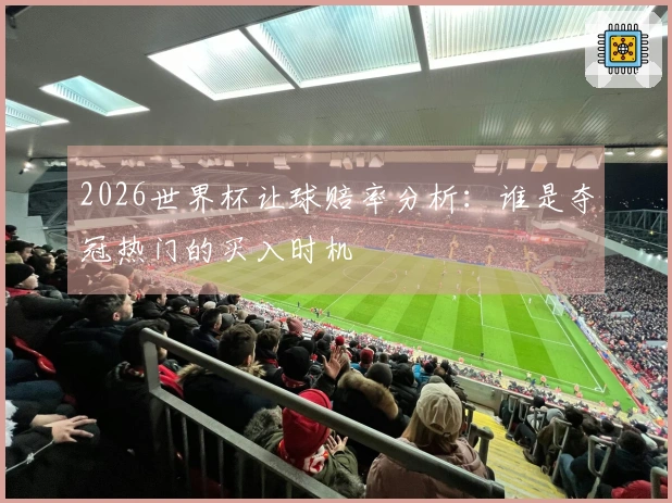 2026世界杯让球赔率分析：谁是夺冠热门的买入时机