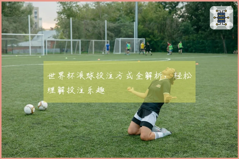 世界杯滚球投注方式全解析，轻松理解投注乐趣