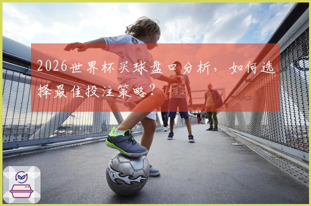 2026世界杯买球盘口分析，如何选择最佳投注策略？