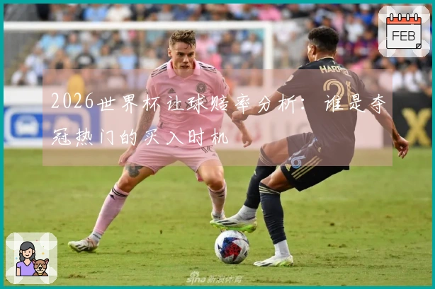 2026世界杯让球赔率分析：谁是夺冠热门的买入时机