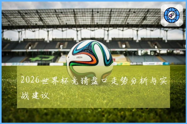 2026世界杯竞猜盘口走势分析与实战建议