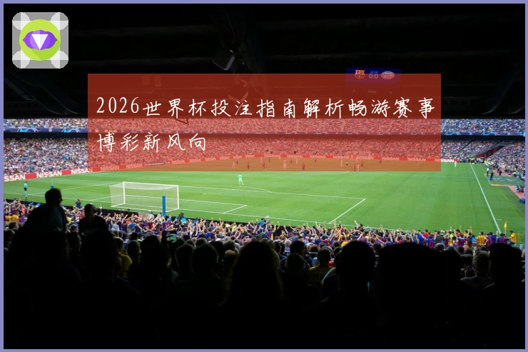 2026世界杯投注指南解析畅游赛事博彩新风向
