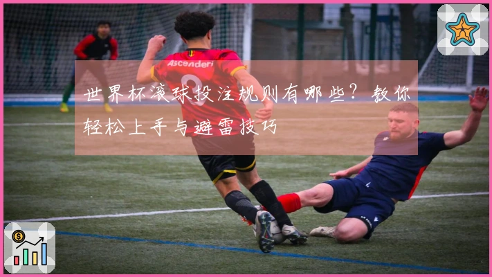 世界杯滚球投注规则有哪些？教你轻松上手与避雷技巧