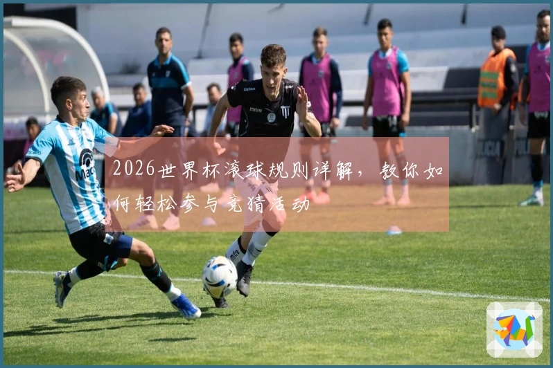 2026世界杯滚球规则详解，教你如何轻松参与竞猜活动
