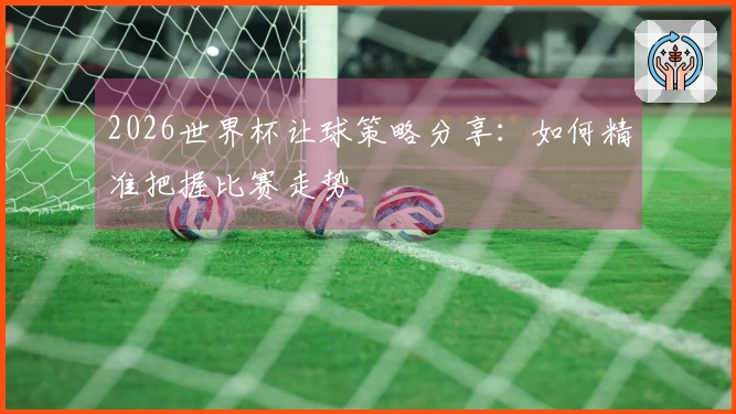 2026世界杯让球策略分享：如何精准把握比赛走势