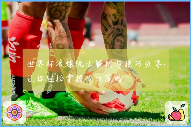 世界杯滚球玩法解析与技巧分享，让你轻松掌握投注策略