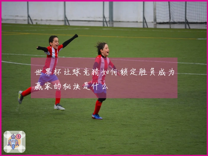 世界杯让球竞猜如何锁定胜负成为赢家的秘诀是什么