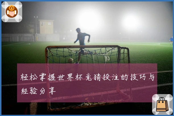 轻松掌握世界杯竞猜投注的技巧与经验分享