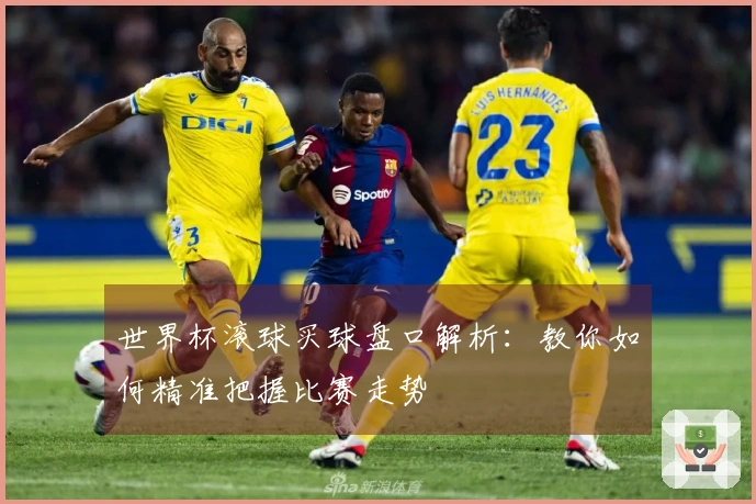 世界杯滚球买球盘口解析：教你如何精准把握比赛走势