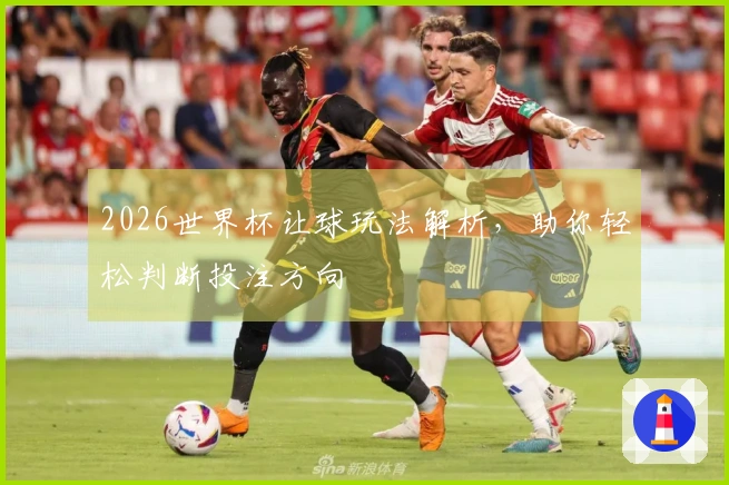 2026世界杯让球玩法解析，助你轻松判断投注方向