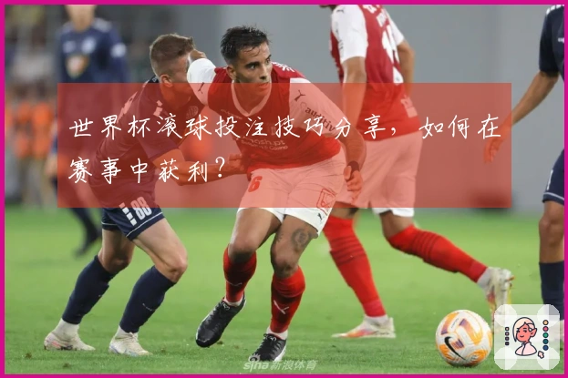 世界杯滚球投注技巧分享，如何在赛事中获利？