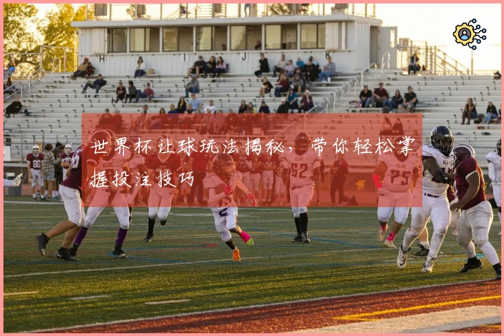世界杯让球玩法揭秘，带你轻松掌握投注技巧