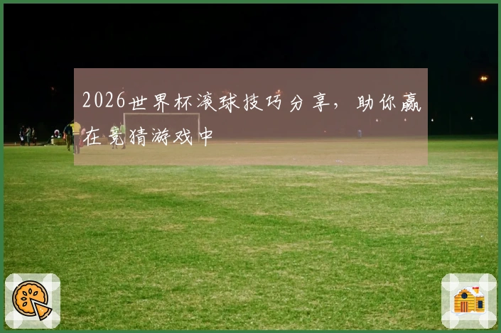 2026世界杯滚球技巧分享，助你赢在竞猜游戏中
