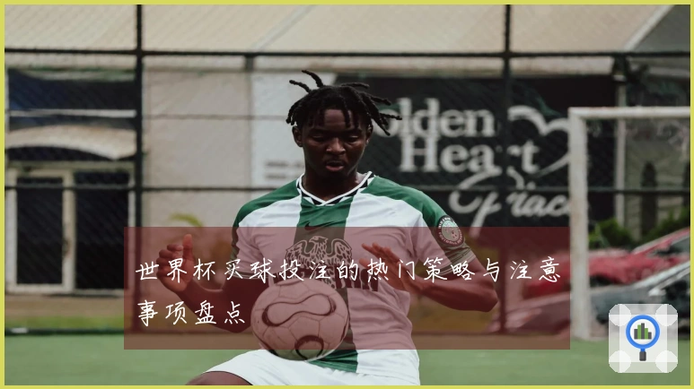 世界杯买球投注的热门策略与注意事项盘点