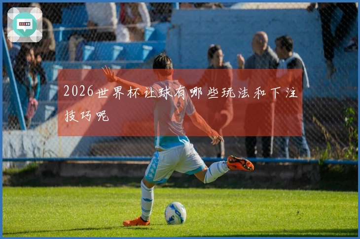2026世界杯让球有哪些玩法和下注技巧呢