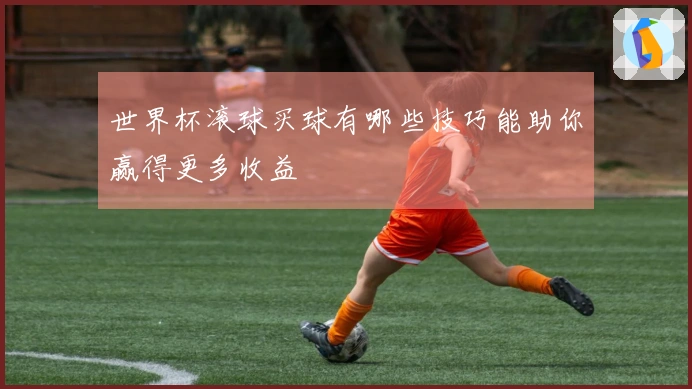 世界杯滚球买球有哪些技巧能助你赢得更多收益