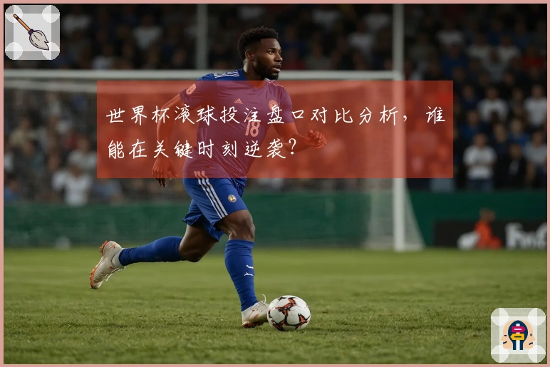 世界杯滚球投注盘口对比分析，谁能在关键时刻逆袭？